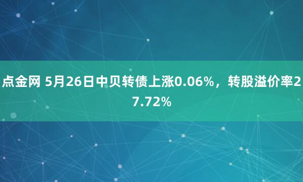 点金网 5月26日中贝转债上涨0.06%，转股溢价率27.72%