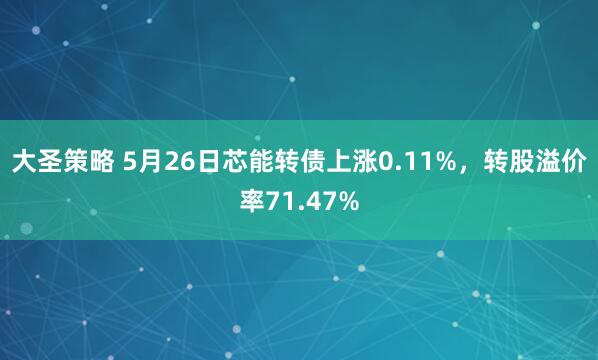 大圣策略 5月26日芯能转债上涨0.11%，转股溢价率71.47%