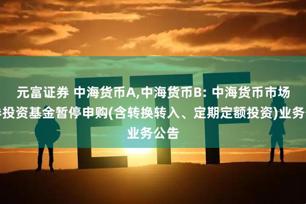 元富证券 中海货币A,中海货币B: 中海货币市场证券投资基金暂停申购(含转换转入、定期定额投资)业务公告