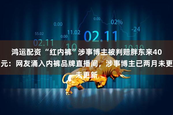 鸿运配资 “红内裤”涉事博主被判赔胖东来40万元：网友涌入内裤品牌直播间，涉事博主已两月未更新