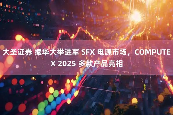 大圣证券 振华大举进军 SFX 电源市场，COMPUTEX 2025 多款产品亮相