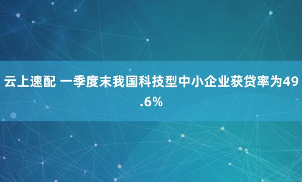 云上速配 一季度末我国科技型中小企业获贷率为49.6%