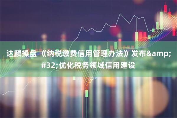 达麟操盘 《纳税缴费信用管理办法》发布&#32;优化税务领域信用建设