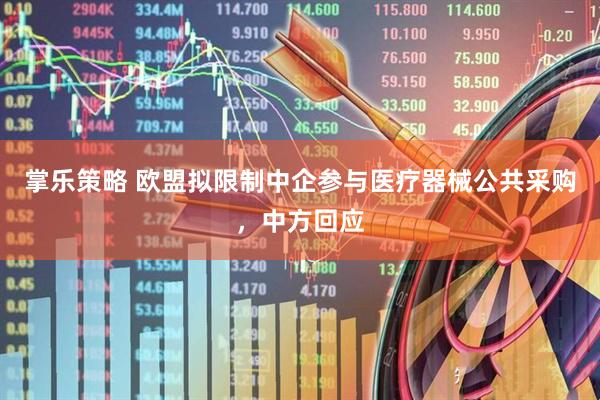 掌乐策略 欧盟拟限制中企参与医疗器械公共采购，中方回应