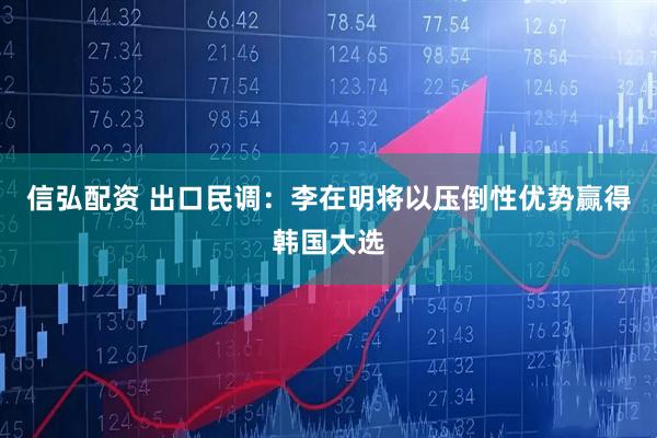 信弘配资 出口民调：李在明将以压倒性优势赢得韩国大选