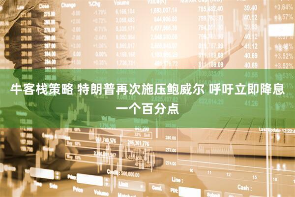 牛客栈策略 特朗普再次施压鲍威尔 呼吁立即降息一个百分点