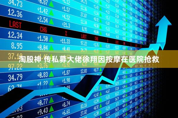 淘股神 传私募大佬徐翔因按摩在医院抢救