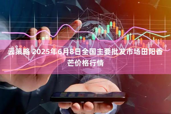 云策略 2025年6月8日全国主要批发市场田阳香芒价格行情