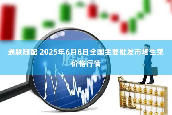 通联随配 2025年6月8日全国主要批发市场生菜价格行情