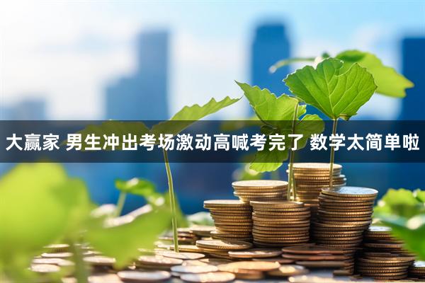 大赢家 男生冲出考场激动高喊考完了 数学太简单啦