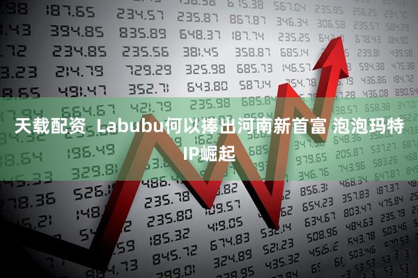 天载配资  Labubu何以捧出河南新首富 泡泡玛特IP崛起