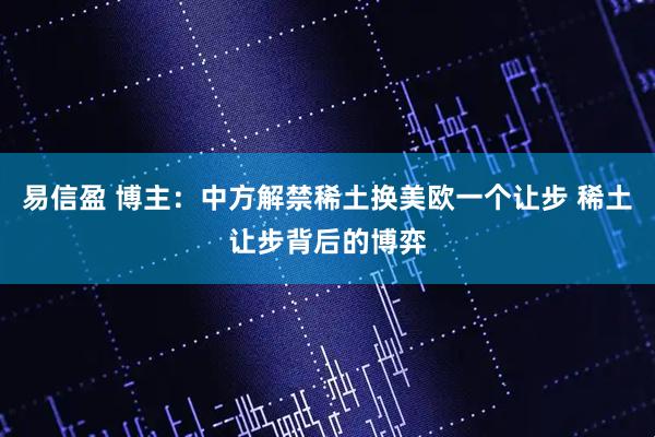 易信盈 博主：中方解禁稀土换美欧一个让步 稀土让步背后的博弈