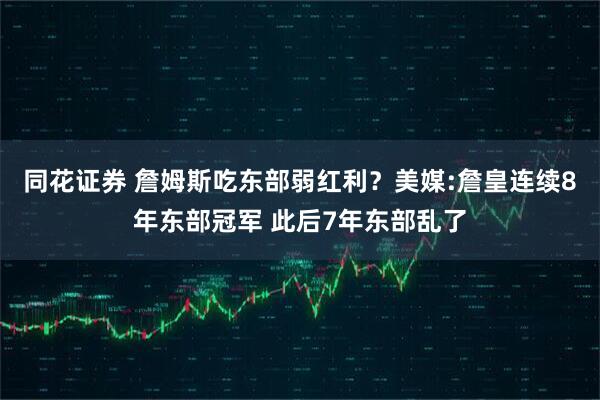 同花证券 詹姆斯吃东部弱红利？美媒:詹皇连续8年东部冠军 此后7年东部乱了