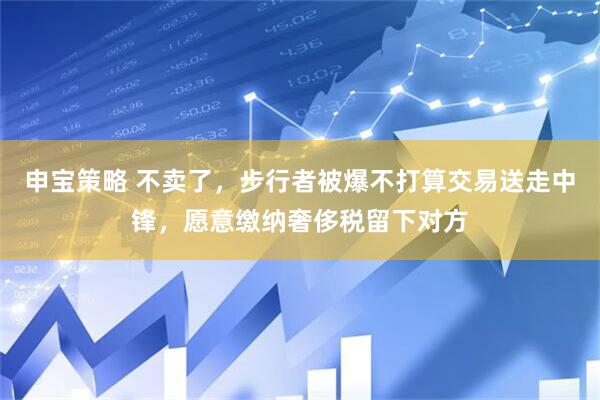 申宝策略 不卖了，步行者被爆不打算交易送走中锋，愿意缴纳奢侈税留下对方