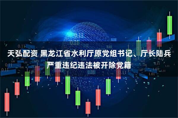 天弘配资 黑龙江省水利厅原党组书记、厅长陆兵严重违纪违法被开除党籍