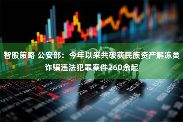 智股策略 公安部：今年以来共破获民族资产解冻类诈骗违法犯罪案件260余起
