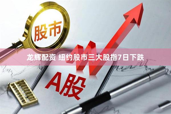 龙辉配资 纽约股市三大股指7日下跌