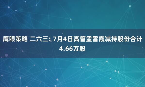鹰眼策略 二六三: 7月4日高管孟雪霞减持股份合计4.66万股
