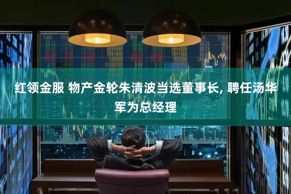 红领金服 物产金轮朱清波当选董事长, 聘任汤华军为总经理
