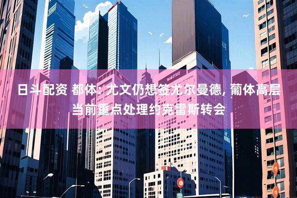 日斗配资 都体: 尤文仍想签尤尔曼德, 葡体高层当前重点处理约克雷斯转会