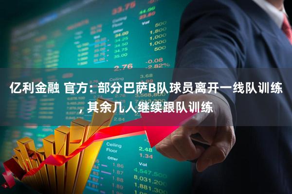 亿利金融 官方: 部分巴萨B队球员离开一线队训练, 其余几人继续跟队训练