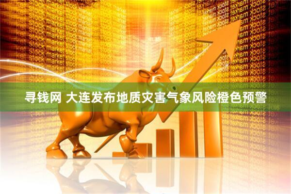 寻钱网 大连发布地质灾害气象风险橙色预警