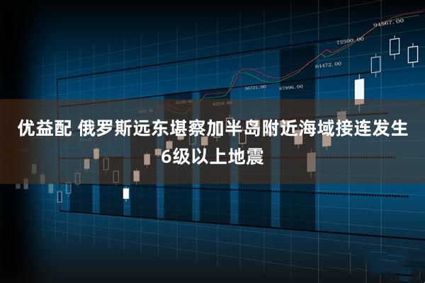 优益配 俄罗斯远东堪察加半岛附近海域接连发生6级以上地震