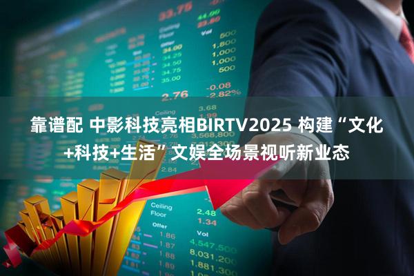 靠谱配 中影科技亮相BIRTV2025 构建“文化+科技+生活”文娱全场景视听新业态