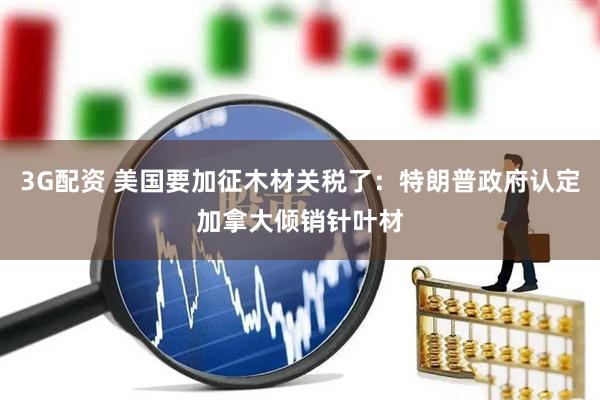 3G配资 美国要加征木材关税了：特朗普政府认定加拿大倾销针叶材
