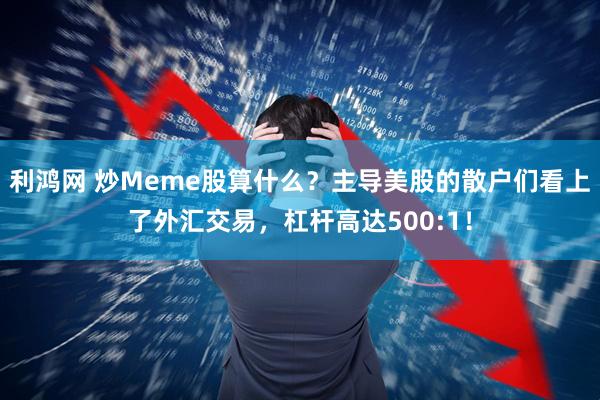 利鸿网 炒Meme股算什么？主导美股的散户们看上了外汇交易，杠杆高达500:1！