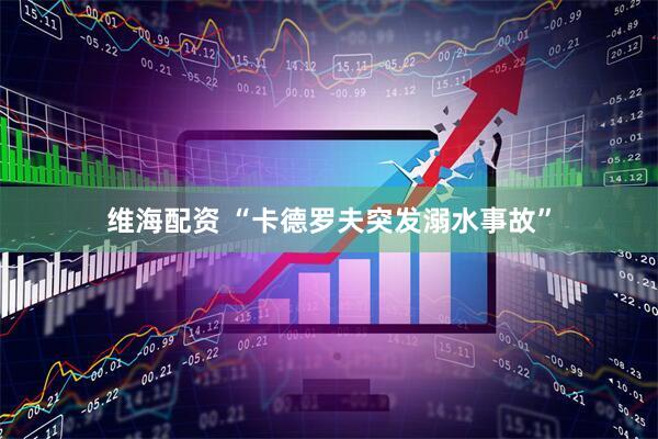 维海配资 “卡德罗夫突发溺水事故”