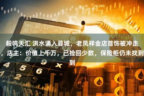 毅鸣天汇 洪水涌入县城，老凤祥金店首饰被冲走，店主：价值上千万，已捡回少数，保险柜仍未找到