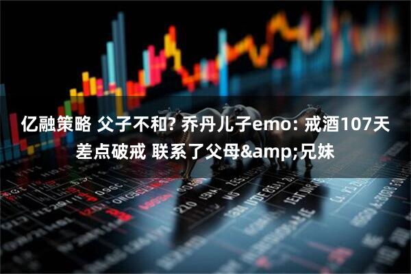 亿融策略 父子不和? 乔丹儿子emo: 戒酒107天差点破戒 联系了父母&兄妹