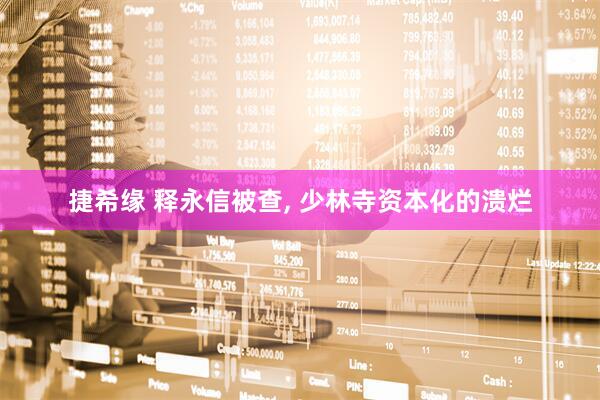 捷希缘 释永信被查, 少林寺资本化的溃烂