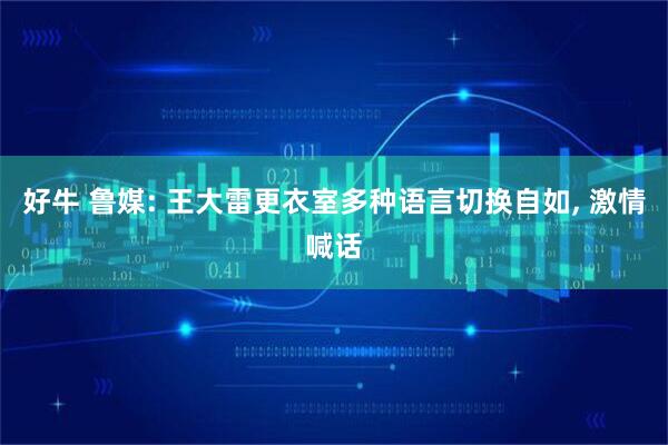 好牛 鲁媒: 王大雷更衣室多种语言切换自如, 激情喊话