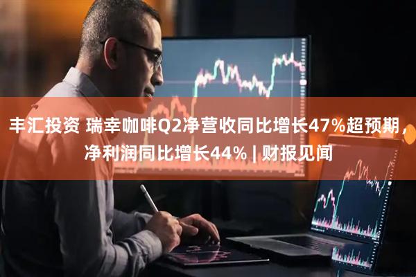 丰汇投资 瑞幸咖啡Q2净营收同比增长47%超预期，净利润同比增长44% | 财报见闻