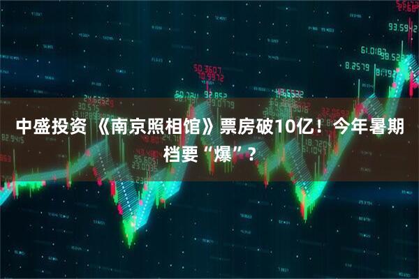 中盛投资 《南京照相馆》票房破10亿！今年暑期档要“爆”？