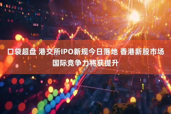 口袋超盘 港交所IPO新规今日落地 香港新股市场国际竞争力将获提升