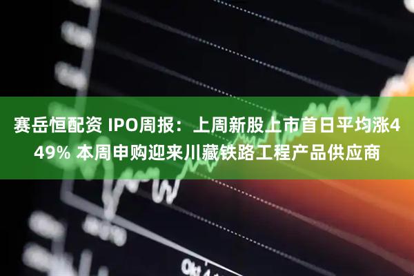 赛岳恒配资 IPO周报：上周新股上市首日平均涨449% 本周申购迎来川藏铁路工程产品供应商