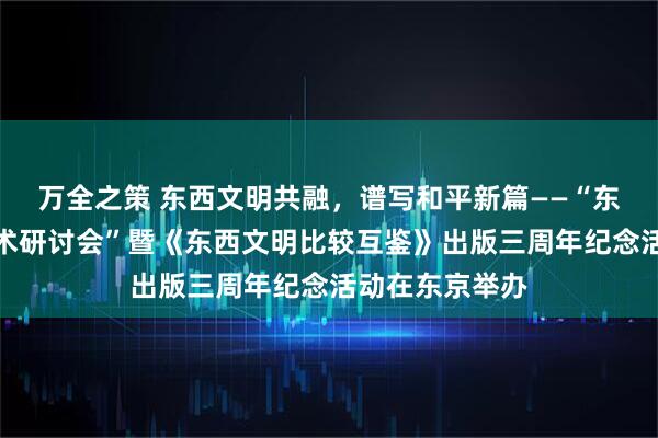 万全之策 东西文明共融，谱写和平新篇——“东西文明对话学术研讨会”暨《东西文明比较互鉴》出版三周年纪念活动在东京举办