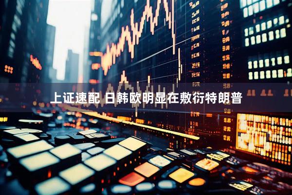 上证速配 日韩欧明显在敷衍特朗普