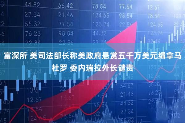 富深所 美司法部长称美政府悬赏五千万美元缉拿马杜罗 委内瑞拉外长谴责