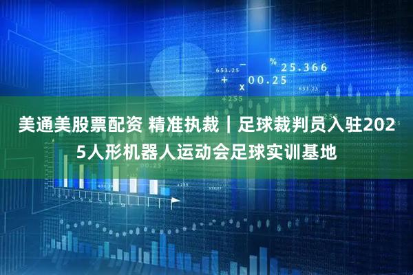 美通美股票配资 精准执裁｜足球裁判员入驻2025人形机器人运动会足球实训基地