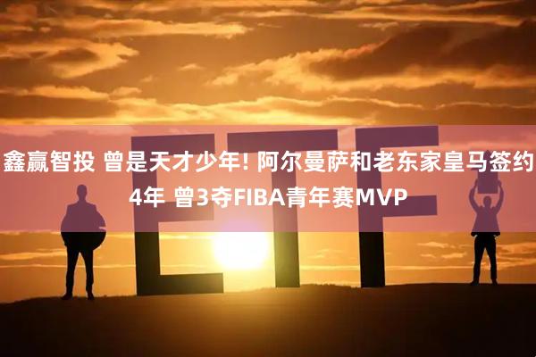 鑫赢智投 曾是天才少年! 阿尔曼萨和老东家皇马签约4年 曾3夺FIBA青年赛MVP