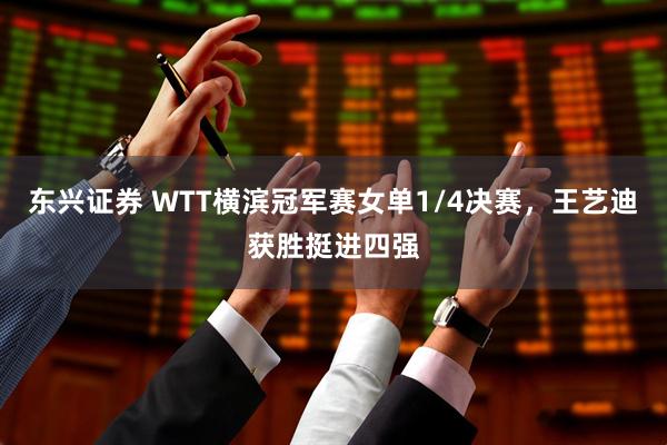 东兴证券 WTT横滨冠军赛女单1/4决赛，王艺迪获胜挺进四强