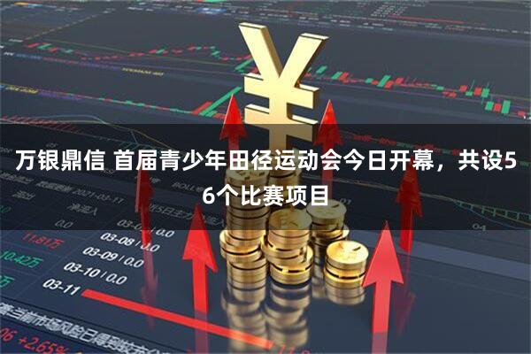 万银鼎信 首届青少年田径运动会今日开幕，共设56个比赛项目