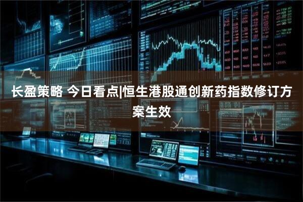 长盈策略 今日看点|恒生港股通创新药指数修订方案生效