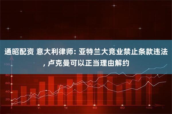 通昭配资 意大利律师: 亚特兰大竞业禁止条款违法, 卢克曼可以正当理由解约