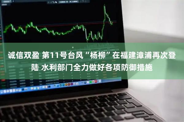诚信双盈 第11号台风“杨柳”在福建漳浦再次登陆 水利部门全力做好各项防御措施