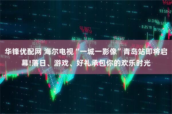 华锋优配网 海尔电视“一城一影像”青岛站即将启幕!落日、游戏、好礼承包你的欢乐时光
